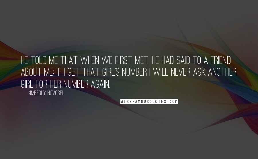 Kimberly Novosel quotes: He told me that when we first met, he had said to a friend about me: If I get that girl's number I will never ask another girl for her