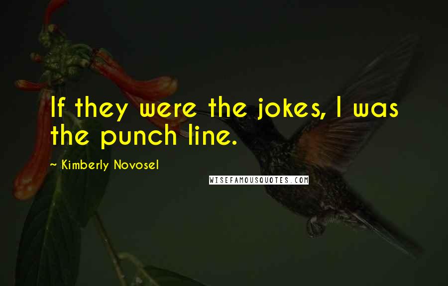 Kimberly Novosel quotes: If they were the jokes, I was the punch line.