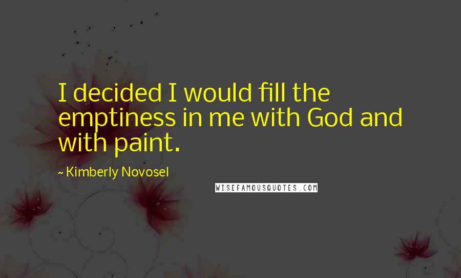 Kimberly Novosel quotes: I decided I would fill the emptiness in me with God and with paint.