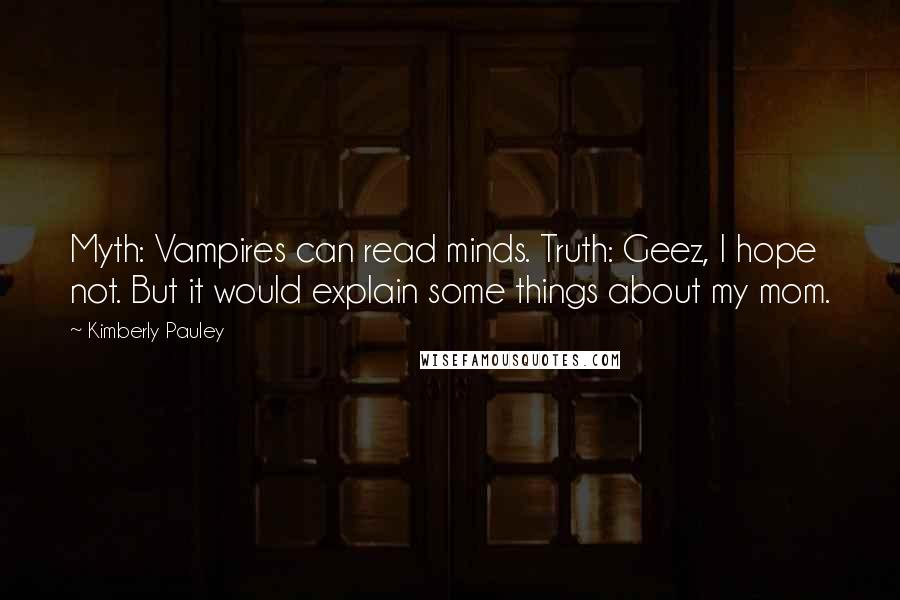Kimberly Pauley quotes: Myth: Vampires can read minds. Truth: Geez, I hope not. But it would explain some things about my mom. Kimberly Pauley quotes: Myth: Vampires can read minds. Truth: Geez, I hope not. But it would explain some things about my mom.