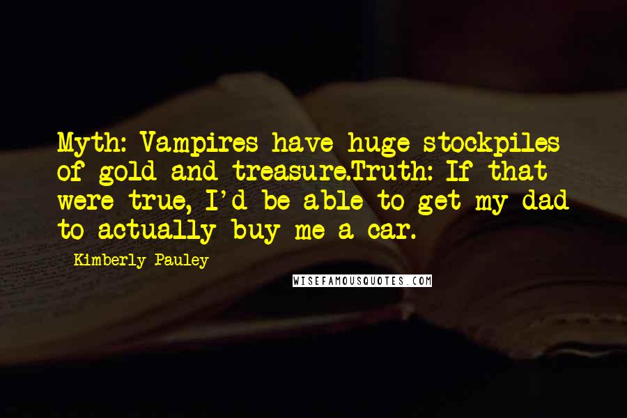 Kimberly Pauley quotes: Myth: Vampires have huge stockpiles of gold and treasure.Truth: If that were true, I'd be able to get my dad to actually buy me a car.