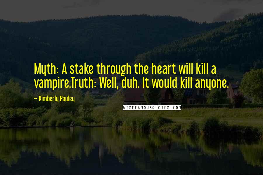 Kimberly Pauley quotes: Myth: A stake through the heart will kill a vampire.Truth: Well, duh. It would kill anyone.