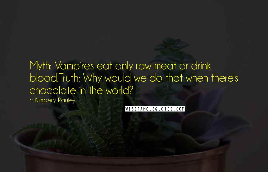 Kimberly Pauley quotes: Myth: Vampires eat only raw meat or drink blood.Truth: Why would we do that when there's chocolate in the world?