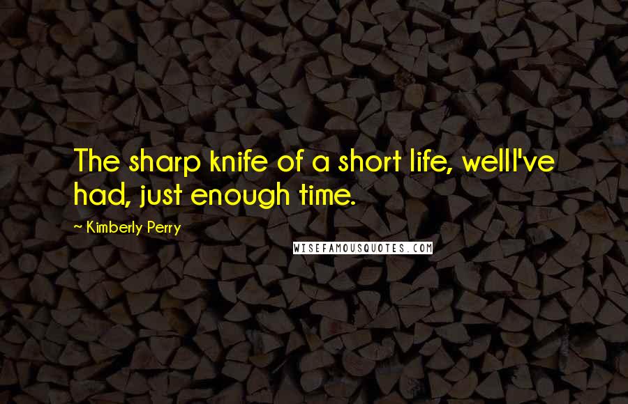 Kimberly Perry quotes: The sharp knife of a short life, wellI've had, just enough time.