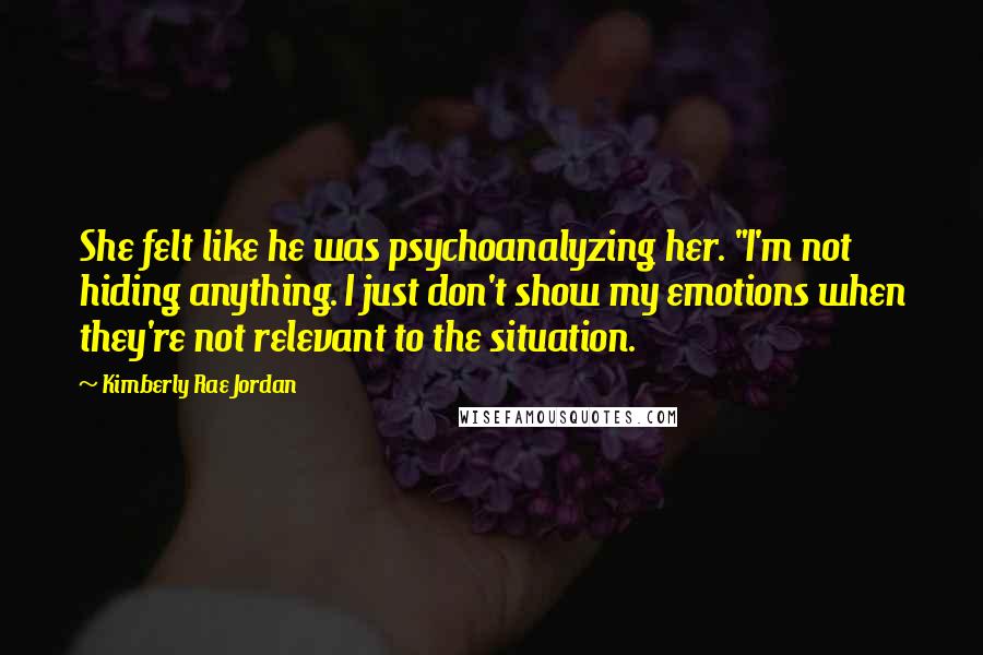 Kimberly Rae Jordan quotes: She felt like he was psychoanalyzing her. "I'm not hiding anything. I just don't show my emotions when they're not relevant to the situation.