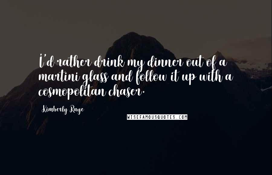 Kimberly Raye quotes: I'd rather drink my dinner out of a martini glass and follow it up with a cosmopolitan chaser.
