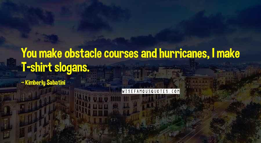 Kimberly Sabatini quotes: You make obstacle courses and hurricanes, I make T-shirt slogans.