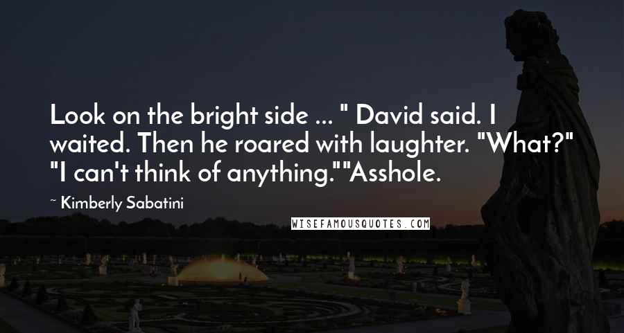 Kimberly Sabatini quotes: Look on the bright side ... " David said. I waited. Then he roared with laughter. "What?" "I can't think of anything.""Asshole.