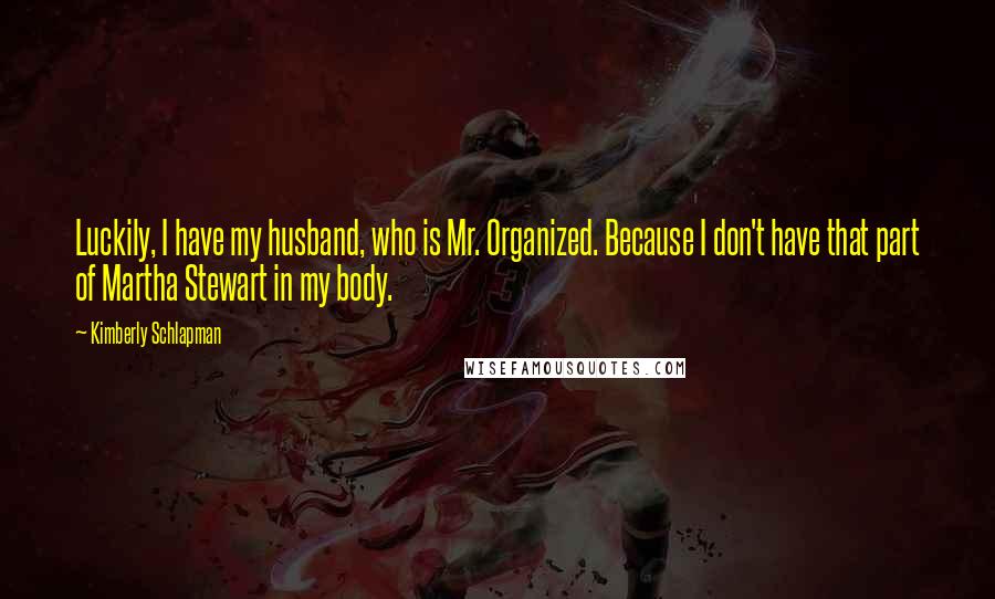 Kimberly Schlapman quotes: Luckily, I have my husband, who is Mr. Organized. Because I don't have that part of Martha Stewart in my body.