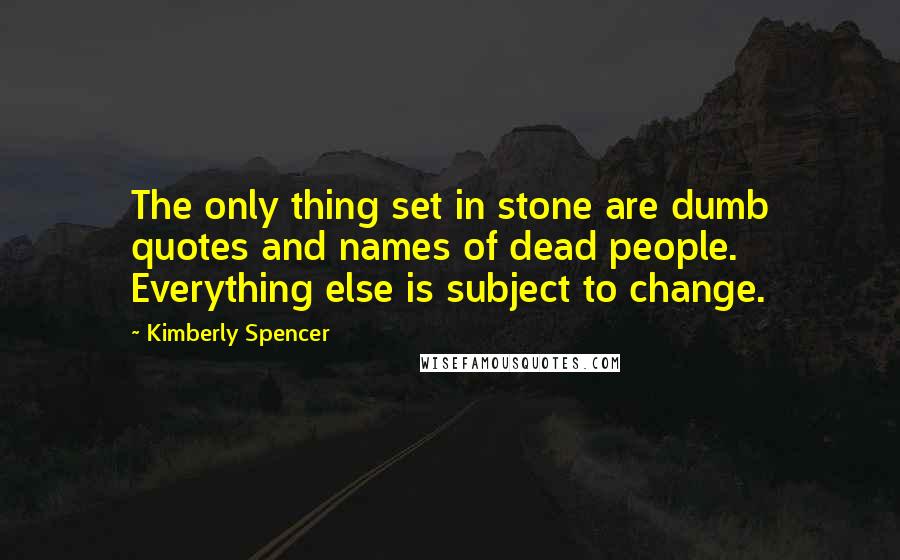 Kimberly Spencer quotes: The only thing set in stone are dumb quotes and names of dead people. Everything else is subject to change.