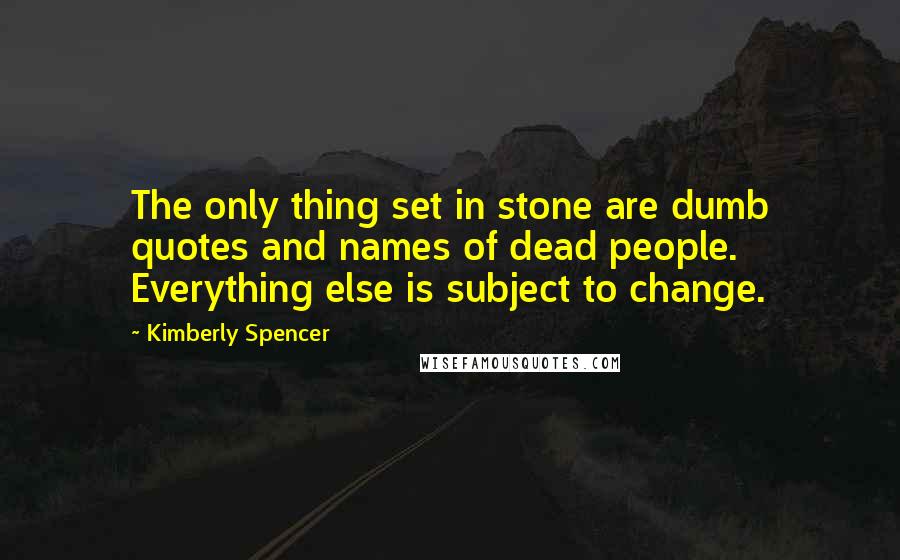 Kimberly Spencer quotes: The only thing set in stone are dumb quotes and names of dead people. Everything else is subject to change. Kimberly Spencer quotes: The only thing set in stone are dumb quotes and names of dead people. Everything else is subject to change.