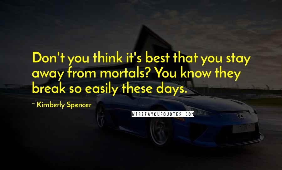 Kimberly Spencer quotes: Don't you think it's best that you stay away from mortals? You know they break so easily these days. Kimberly Spencer quotes: Don't you think it's best that you stay away from mortals? You know they break so easily these days.