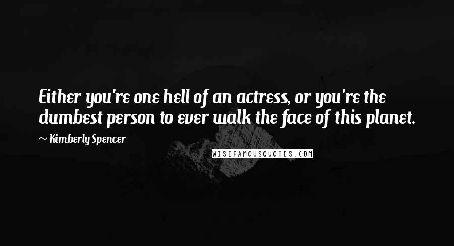 Kimberly Spencer quotes: Either you're one hell of an actress, or you're the dumbest person to ever walk the face of this planet. Kimberly Spencer quotes: Either you're one hell of an actress, or you're the dumbest person to ever walk the face of this planet.