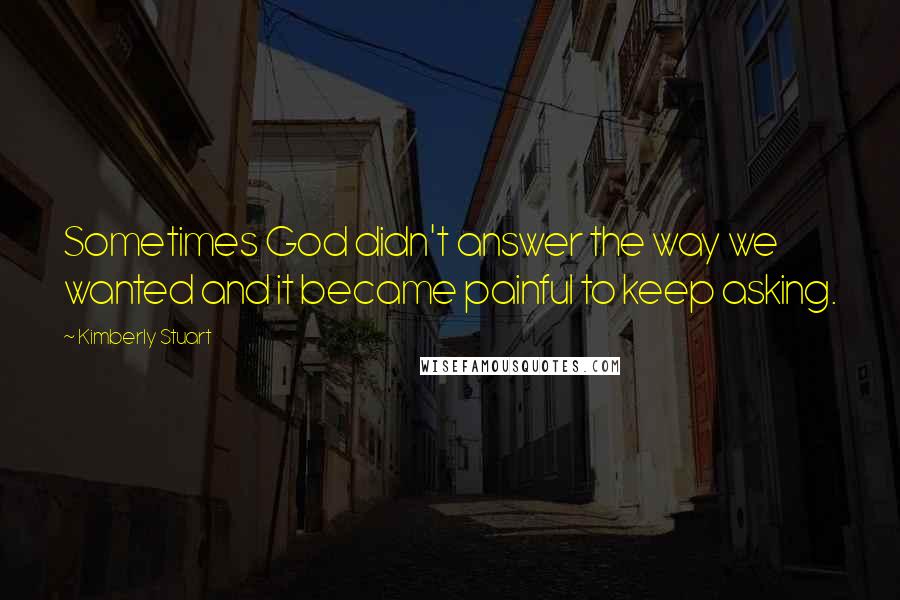 Kimberly Stuart quotes: Sometimes God didn't answer the way we wanted and it became painful to keep asking.