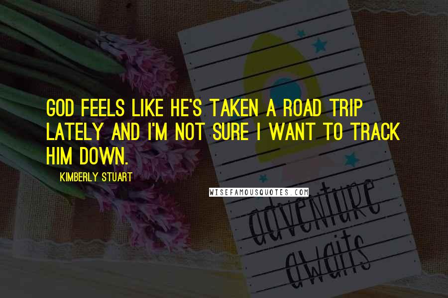Kimberly Stuart quotes: God feels like He's taken a road trip lately and I'm not sure I want to track Him down.