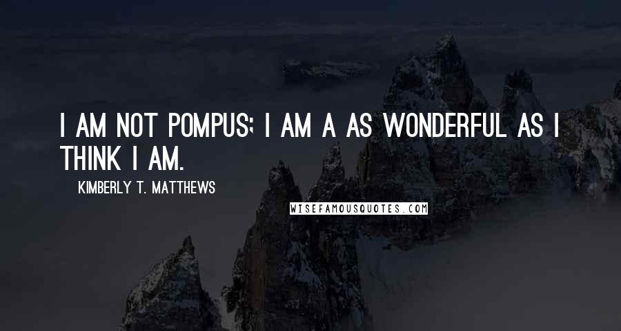 Kimberly T. Matthews quotes: I am not pompus; I am a as wonderful as I think I am.