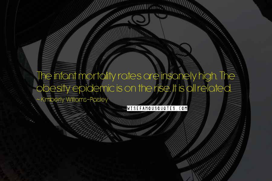 Kimberly Williams-Paisley quotes: The infant mortality rates are insanely high. The obesity epidemic is on the rise. It is all related. Kimberly Williams-Paisley quotes: The infant mortality rates are insanely high. The obesity epidemic is on the rise. It is all related.