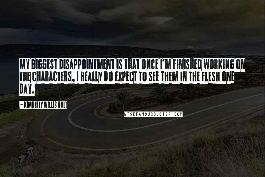 Kimberly Willis Holt quotes: My biggest disappointment is that once I'm finished working on the characters, I really do expect to see them in the flesh one day.
