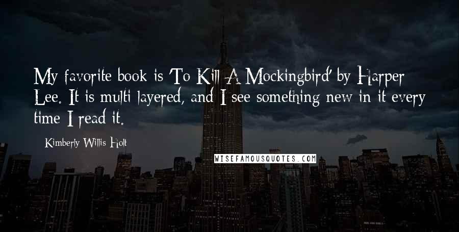 Kimberly Willis Holt quotes: My favorite book is 'To Kill A Mockingbird' by Harper Lee. It is multi-layered, and I see something new in it every time I read it.