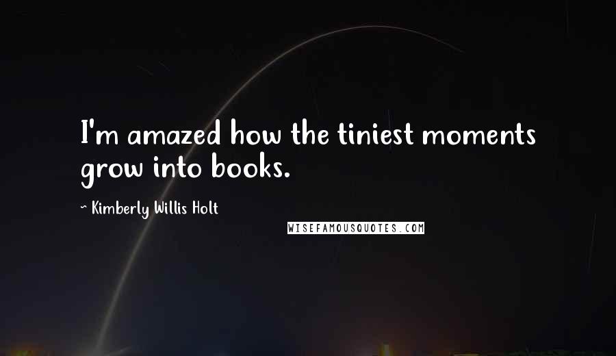 Kimberly Willis Holt quotes: I'm amazed how the tiniest moments grow into books.