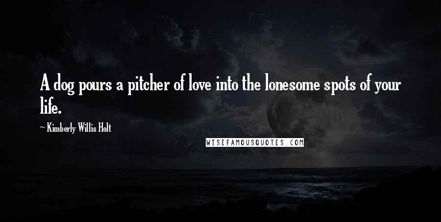 Kimberly Willis Holt quotes: A dog pours a pitcher of love into the lonesome spots of your life.