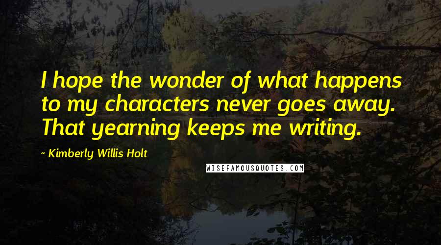 Kimberly Willis Holt quotes: I hope the wonder of what happens to my characters never goes away. That yearning keeps me writing.