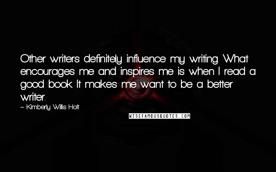 Kimberly Willis Holt quotes: Other writers definitely influence my writing. What encourages me and inspires me is when I read a good book. It makes me want to be a better writer.