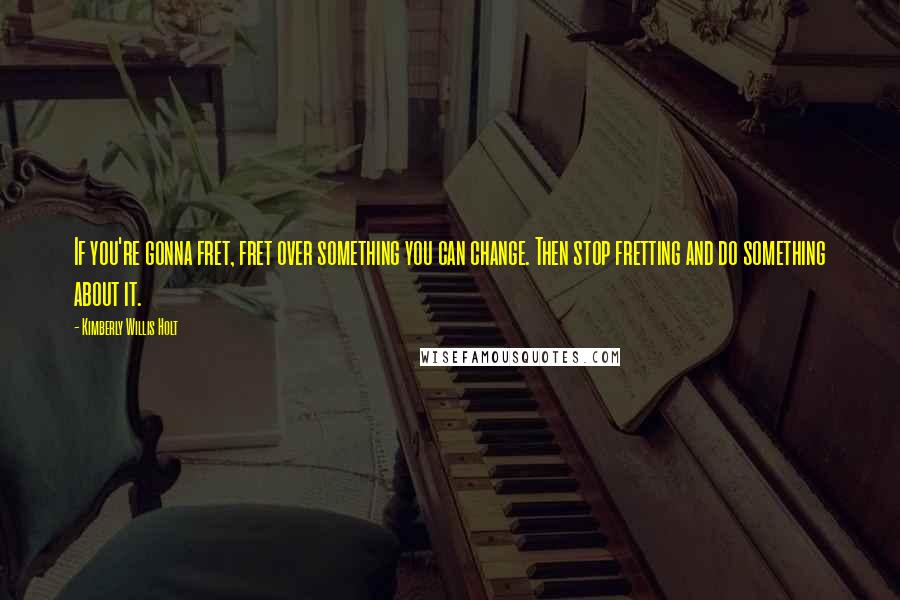 Kimberly Willis Holt quotes: If you're gonna fret, fret over something you can change. Then stop fretting and do something about it.