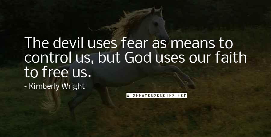 Kimberly Wright quotes: The devil uses fear as means to control us, but God uses our faith to free us.