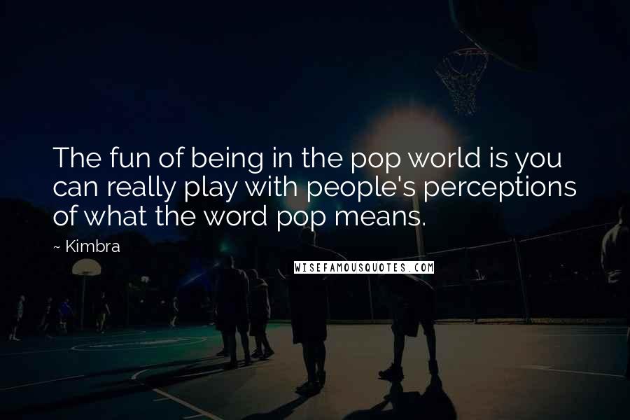 Kimbra quotes: The fun of being in the pop world is you can really play with people's perceptions of what the word pop means.