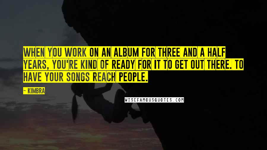 Kimbra quotes: When you work on an album for three and a half years, you're kind of ready for it to get out there. To have your songs reach people.