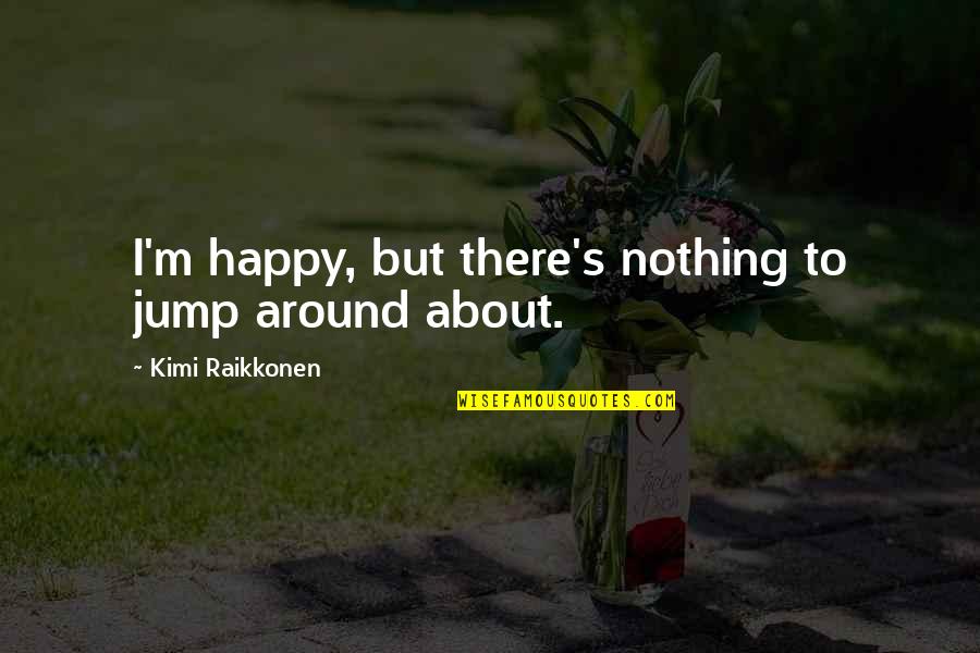 Kimi Raikkonen Best Quotes By Kimi Raikkonen: I'm happy, but there's nothing to jump around Kimi Raikkonen Best Quotes By Kimi Raikkonen: I'm happy, but there's nothing to jump around