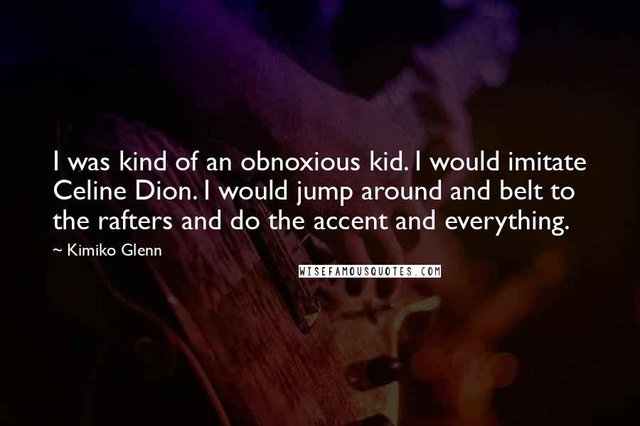 Kimiko Glenn quotes: I was kind of an obnoxious kid. I would imitate Celine Dion. I would jump around and belt to the rafters and do the accent and everything.