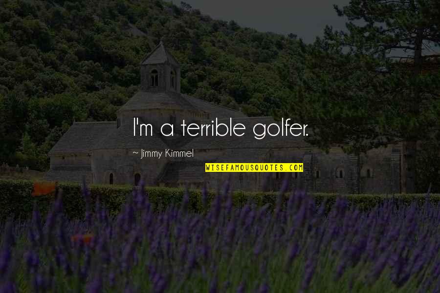 Kimmel Jimmy Quotes By Jimmy Kimmel: I'm a terrible golfer. Kimmel Jimmy Quotes By Jimmy Kimmel: I'm a terrible golfer.
