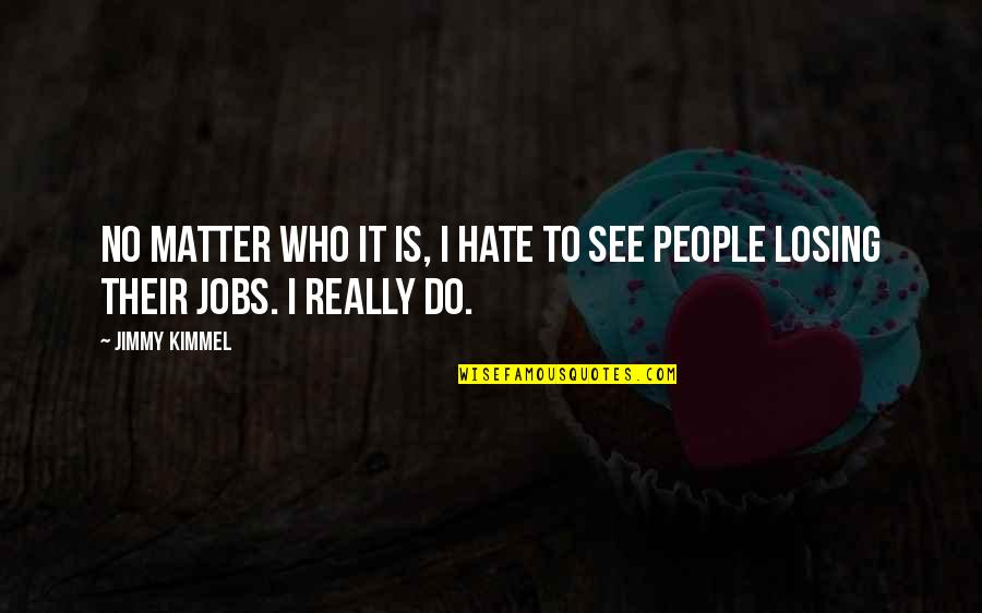 Kimmel Jimmy Quotes By Jimmy Kimmel: No matter who it is, I hate to