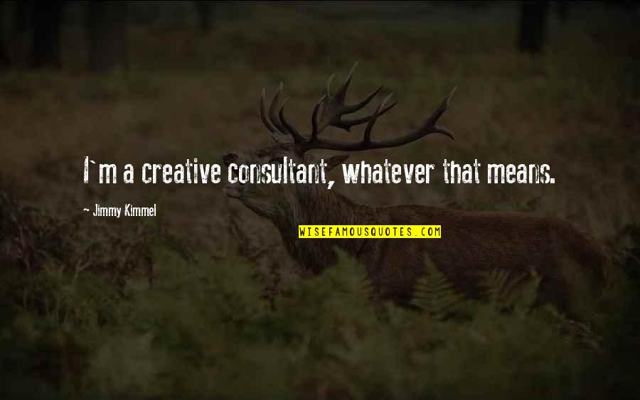 Kimmel Jimmy Quotes By Jimmy Kimmel: I'm a creative consultant, whatever that means. Kimmel Jimmy Quotes By Jimmy Kimmel: I'm a creative consultant, whatever that means.
