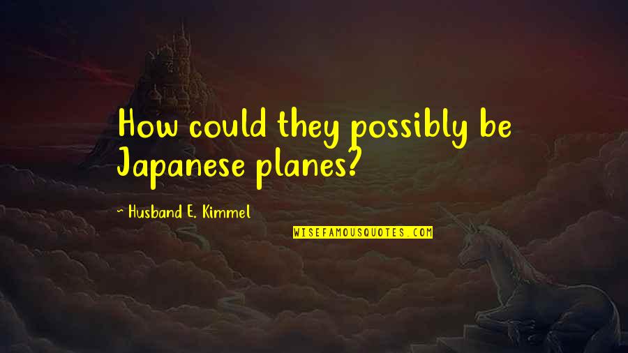 Kimmel Quotes By Husband E. Kimmel: How could they possibly be Japanese planes?