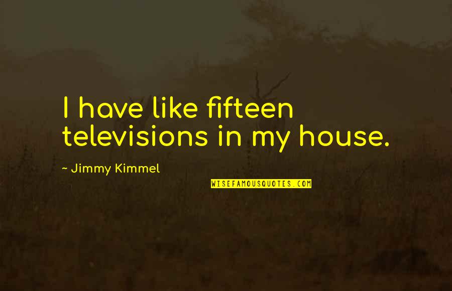 Kimmel Quotes By Jimmy Kimmel: I have like fifteen televisions in my house.