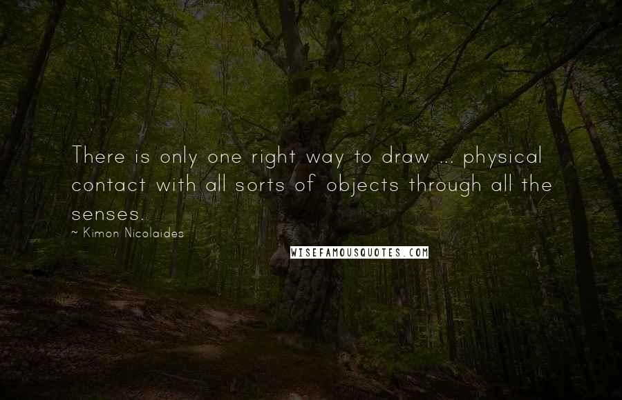 Kimon Nicolaides quotes: There is only one right way to draw ... physical contact with all sorts of objects through all the senses.