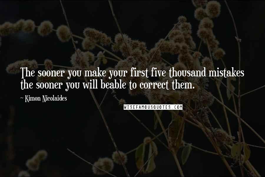 Kimon Nicolaides quotes: The sooner you make your first five thousand mistakes the sooner you will beable to correct them.