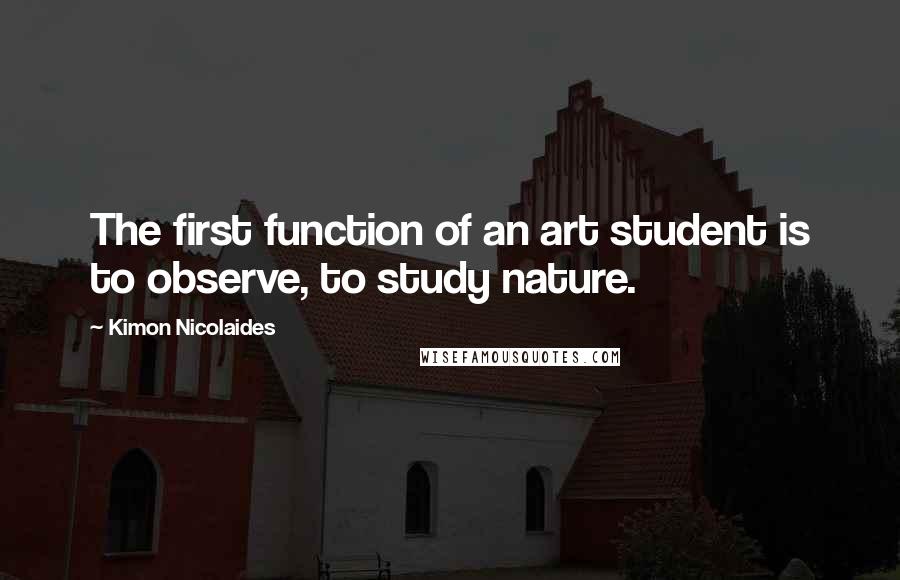 Kimon Nicolaides quotes: The first function of an art student is to observe, to study nature.