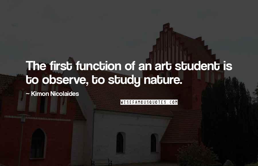 Kimon Nicolaides quotes: The first function of an art student is to observe, to study nature. Kimon Nicolaides quotes: The first function of an art student is to observe, to study nature.