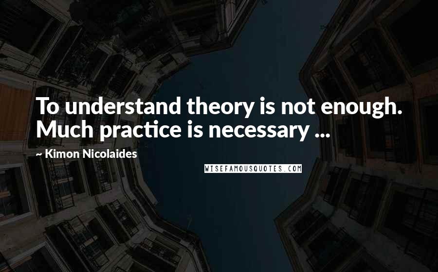 Kimon Nicolaides quotes: To understand theory is not enough. Much practice is necessary ...