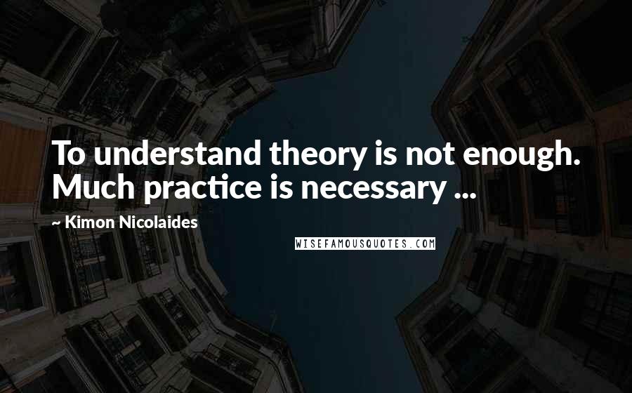 Kimon Nicolaides quotes: To understand theory is not enough. Much practice is necessary ... Kimon Nicolaides quotes: To understand theory is not enough. Much practice is necessary ...
