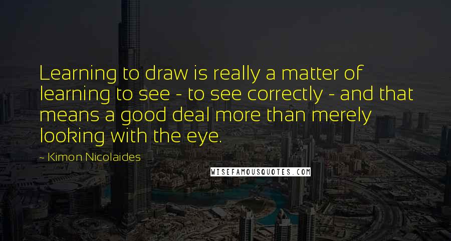 Kimon Nicolaides quotes: Learning to draw is really a matter of learning to see - to see correctly - and that means a good deal more than merely looking with the eye.