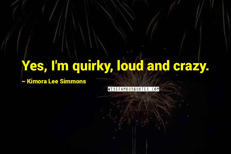 Kimora Lee Simmons quotes: Yes, I'm quirky, loud and crazy.