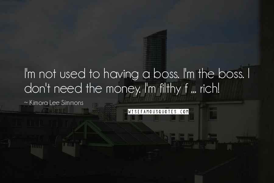 Kimora Lee Simmons quotes: I'm not used to having a boss. I'm the boss. I don't need the money. I'm filthy f ... rich!