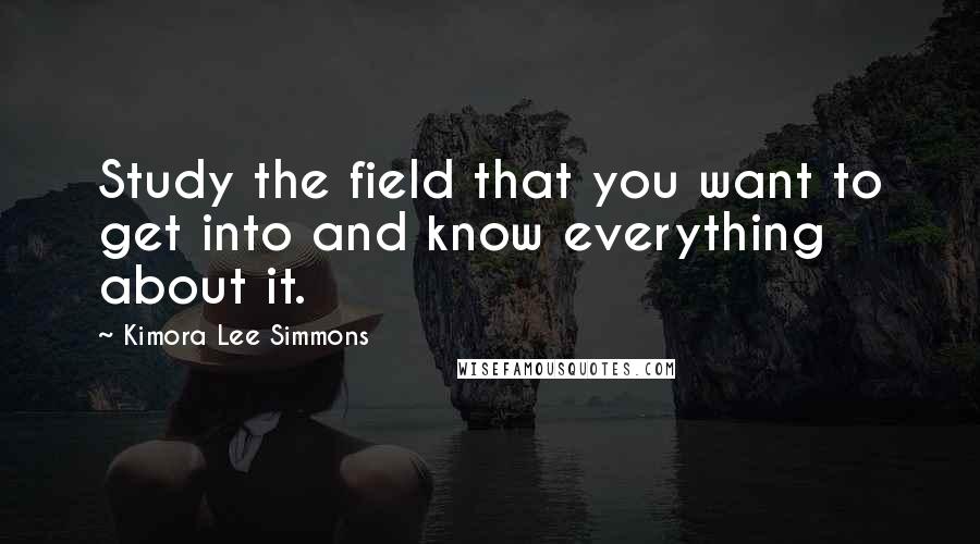Kimora Lee Simmons quotes: Study the field that you want to get into and know everything about it.