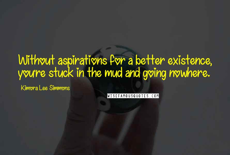 Kimora Lee Simmons quotes: Without aspirations for a better existence, you're stuck in the mud and going nowhere.