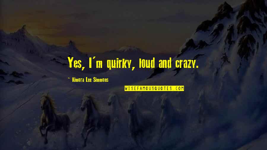 Kimora Quotes By Kimora Lee Simmons: Yes, I'm quirky, loud and crazy. Kimora Quotes By Kimora Lee Simmons: Yes, I'm quirky, loud and crazy.